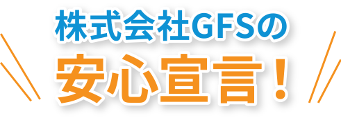 株式会社GFSの安心宣言！